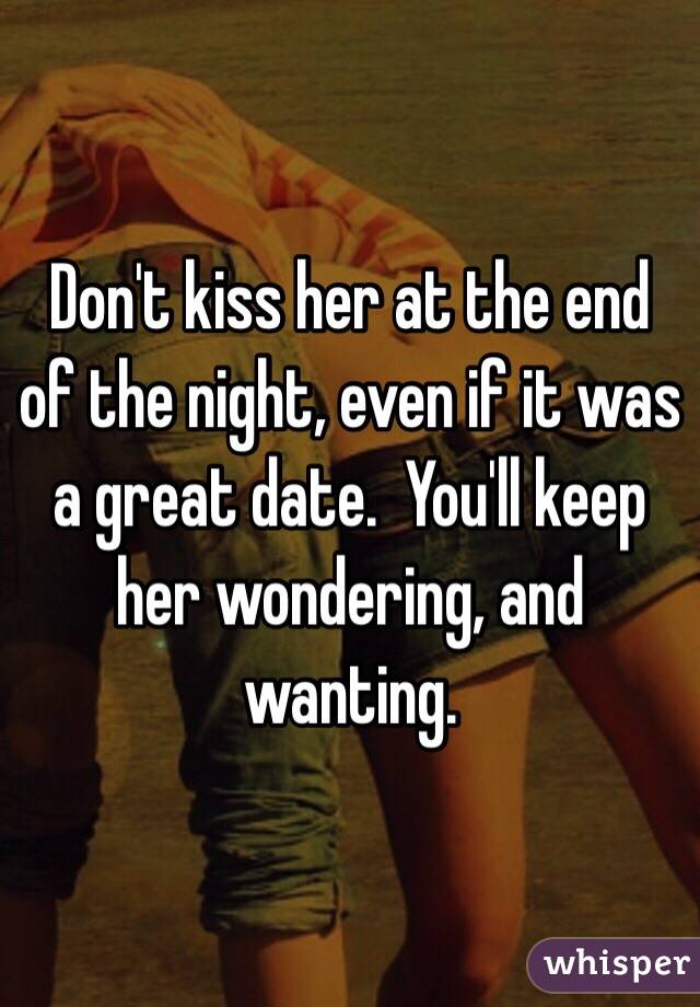 Don't kiss her at the end of the night, even if it was a great date.  You'll keep her wondering, and wanting. 