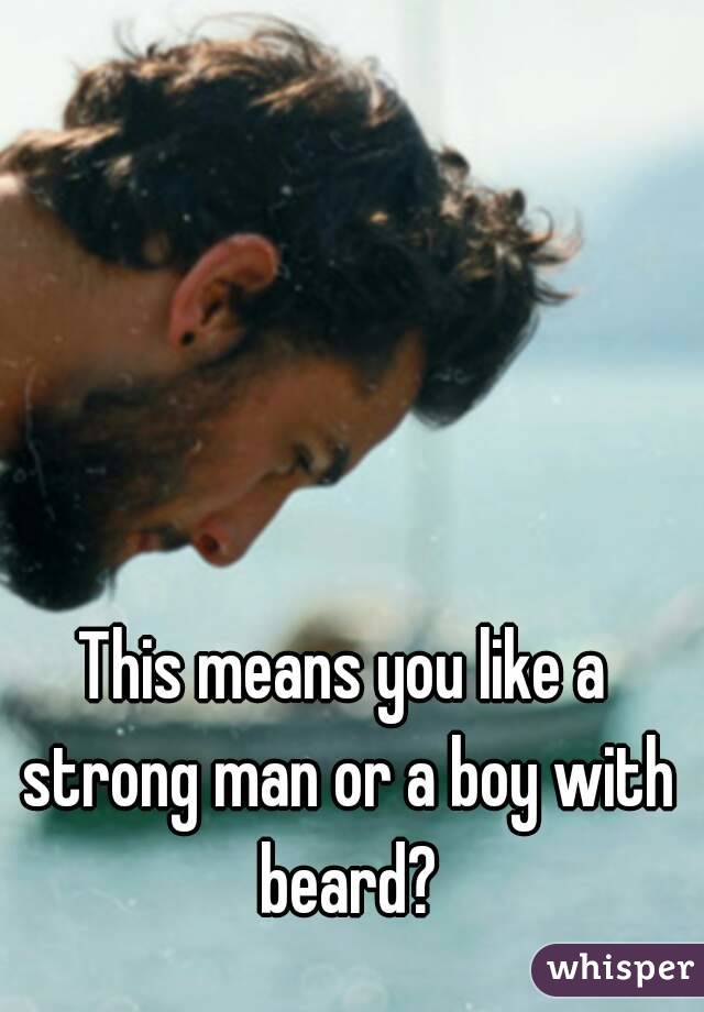 This means you like a strong man or a boy with beard?