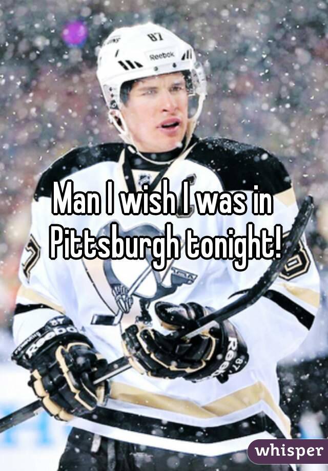 Man I wish I was in Pittsburgh tonight!