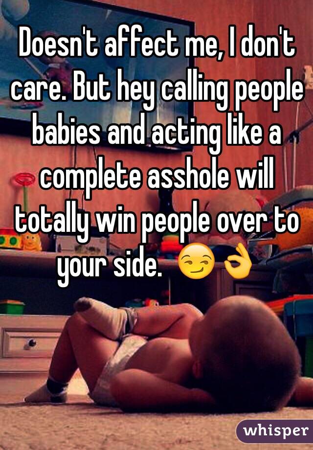 Doesn't affect me, I don't care. But hey calling people babies and acting like a complete asshole will totally win people over to your side.  😏👌