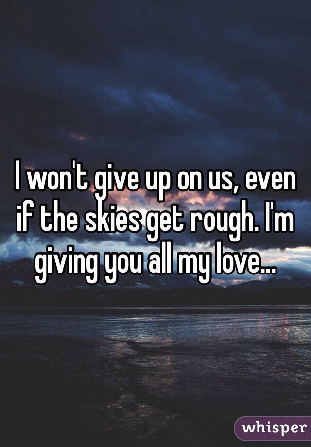 I won't give up on us, even if the skies get rough. I'm giving you all my love...