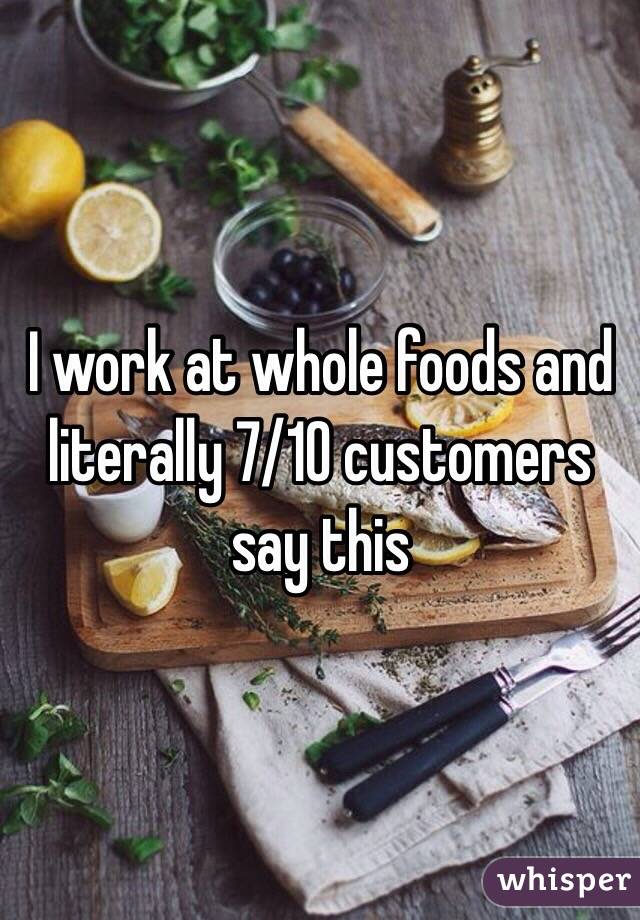 I work at whole foods and literally 7/10 customers say this