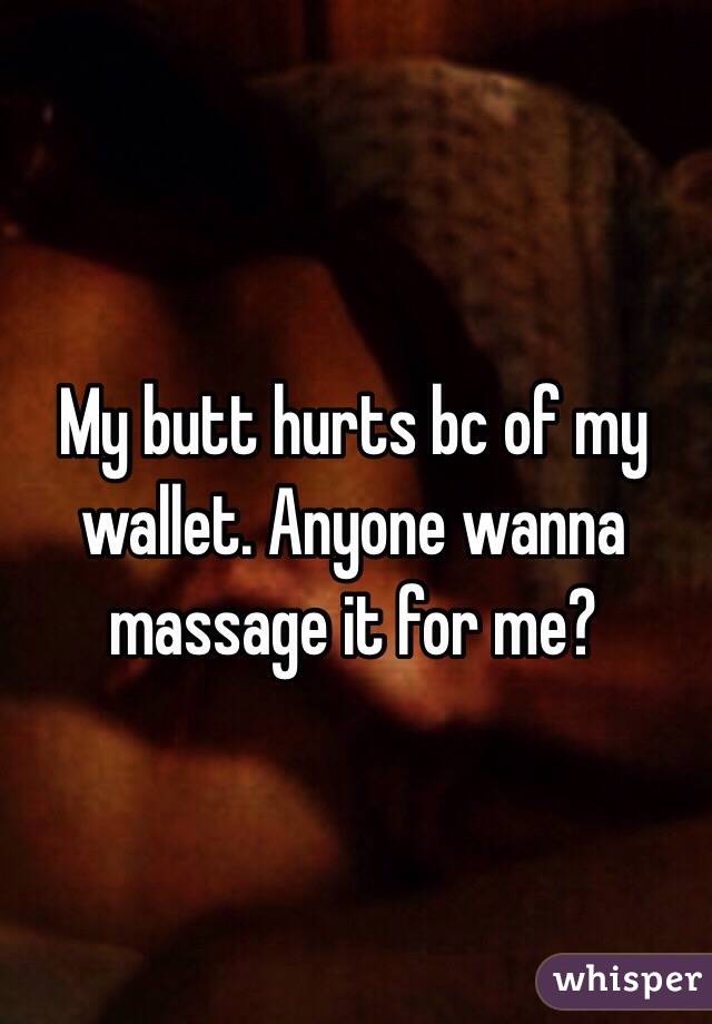 My butt hurts bc of my wallet. Anyone wanna massage it for me?