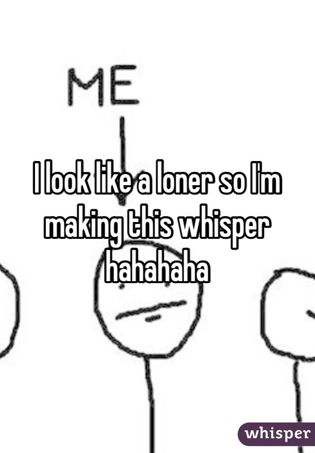 I look like a loner so I'm making this whisper hahahaha