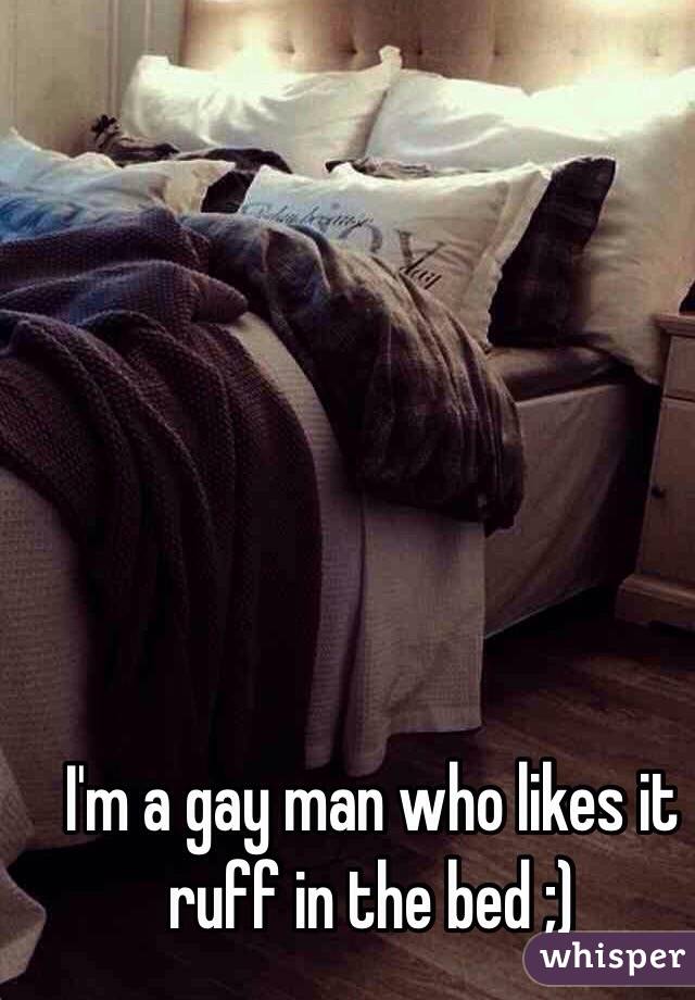 I'm a gay man who likes it ruff in the bed ;)
