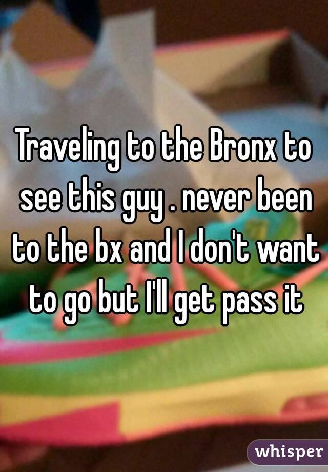 Traveling to the Bronx to see this guy . never been to the bx and I don't want to go but I'll get pass it