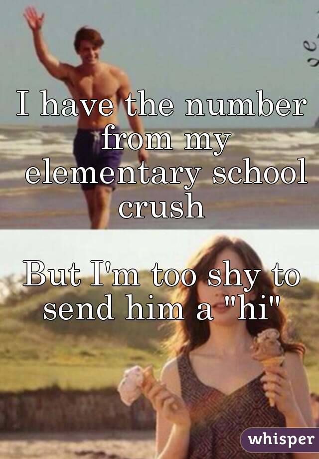 I have the number from my elementary school crush 

But I'm too shy to send him a "hi" 