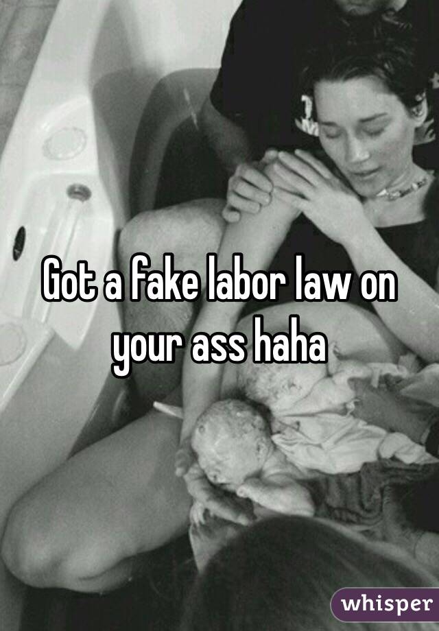 Got a fake labor law on your ass haha 