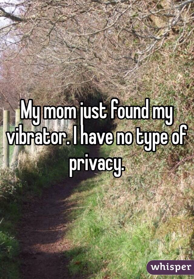 My mom just found my vibrator. I have no type of privacy. 