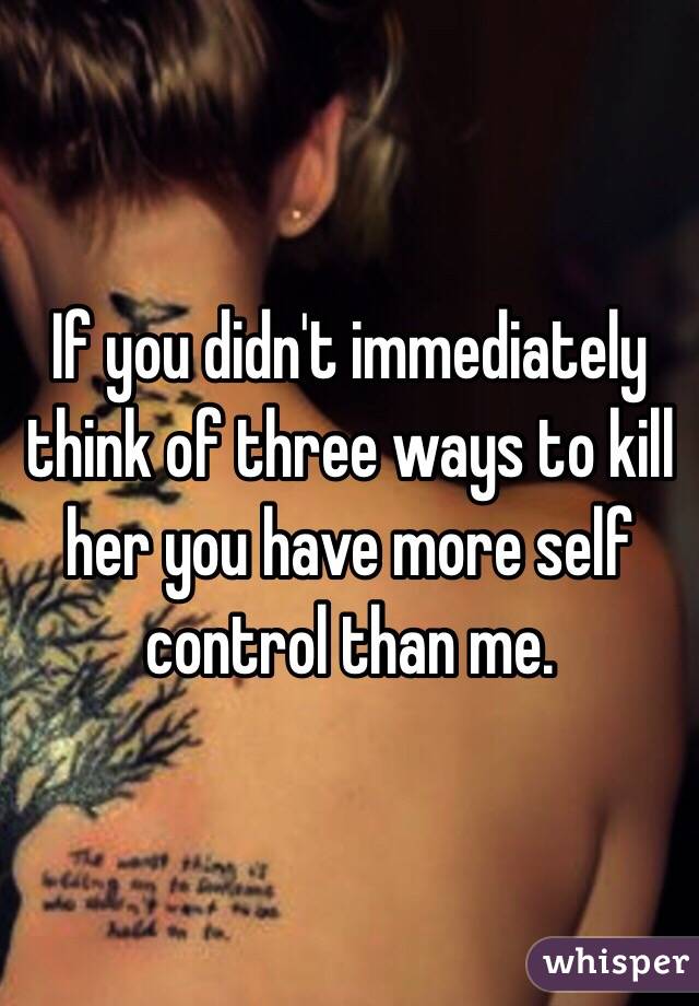 If you didn't immediately think of three ways to kill her you have more self control than me.