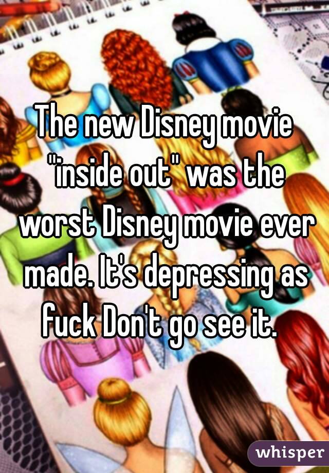 The new Disney movie "inside out" was the worst Disney movie ever made. It's depressing as fuck Don't go see it.  