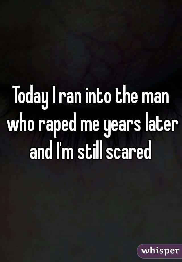 Today I ran into the man who raped me years later and I'm still scared 