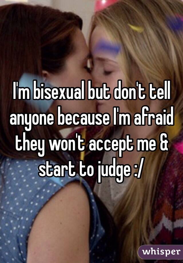 I'm bisexual but don't tell anyone because I'm afraid they won't accept me & start to judge :/ 