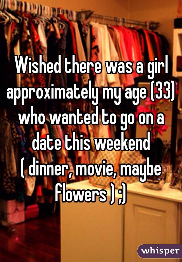 Wished there was a girl approximately my age (33) who wanted to go on a date this weekend ( dinner, movie, maybe flowers ) ;) 