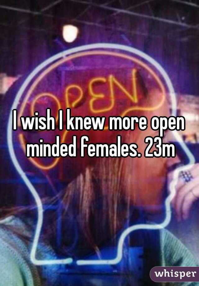 I wish I knew more open minded females. 23m