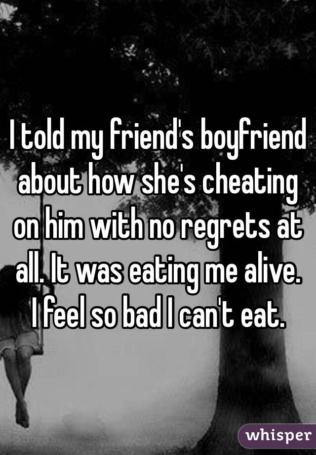 I told my friend's boyfriend about how she's cheating on him with no regrets at all. It was eating me alive.
I feel so bad I can't eat.