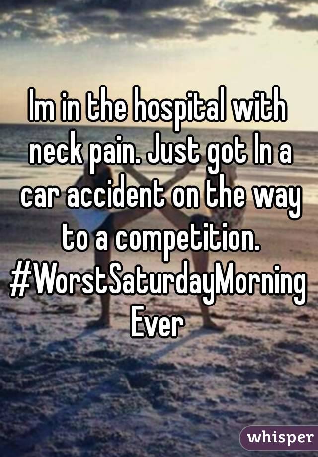 Im in the hospital with neck pain. Just got In a car accident on the way to a competition.
#WorstSaturdayMorningEver