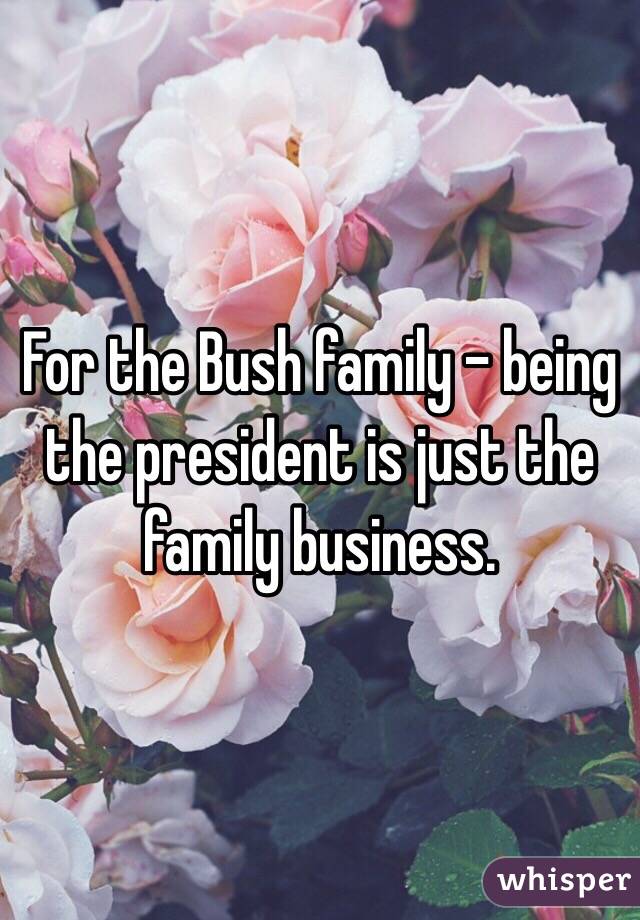 For the Bush family - being the president is just the family business.