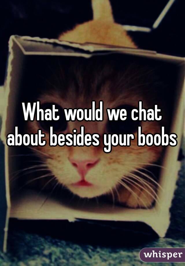 What would we chat about besides your boobs 