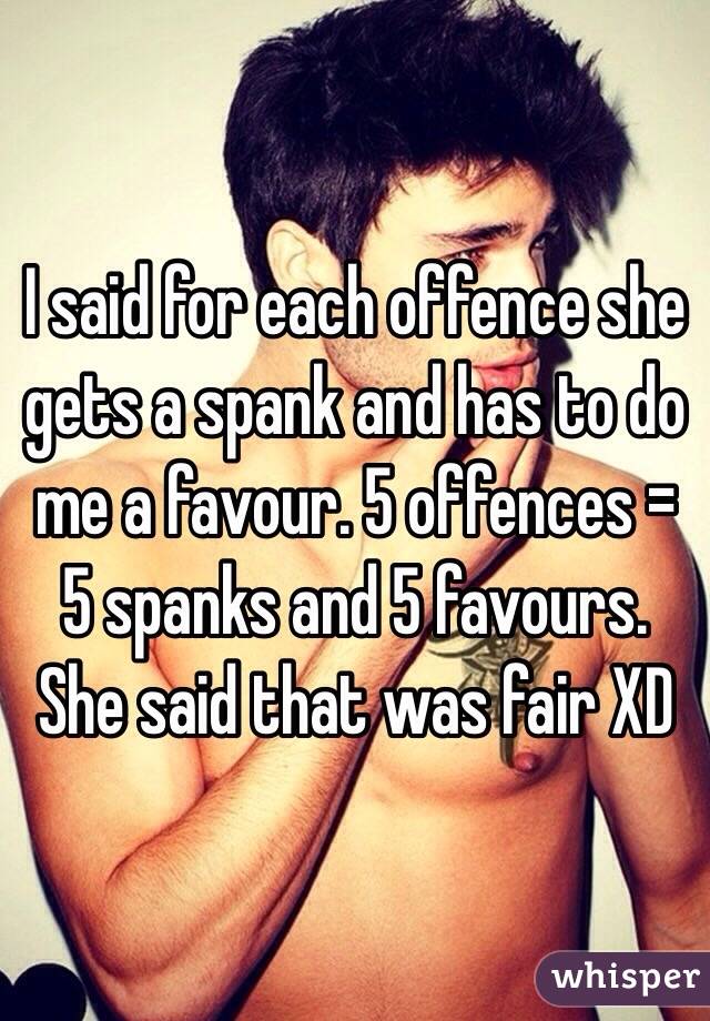 I said for each offence she gets a spank and has to do me a favour. 5 offences = 5 spanks and 5 favours. She said that was fair XD