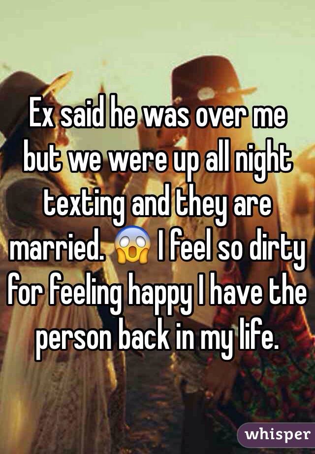 Ex said he was over me but we were up all night texting and they are married. 😱 I feel so dirty for feeling happy I have the person back in my life. 