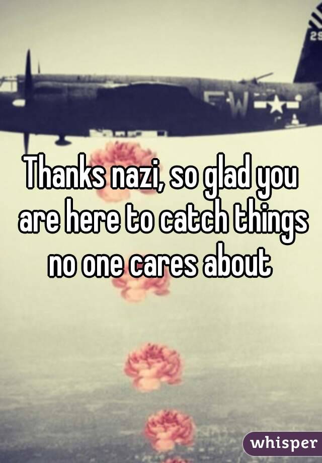 Thanks nazi, so glad you are here to catch things no one cares about 