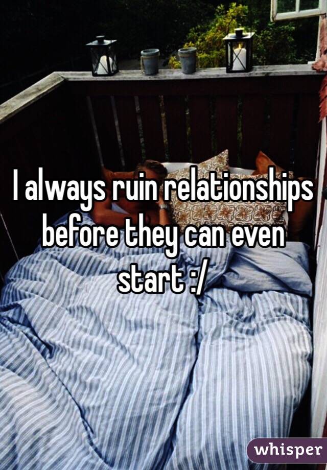 I always ruin relationships before they can even start :/