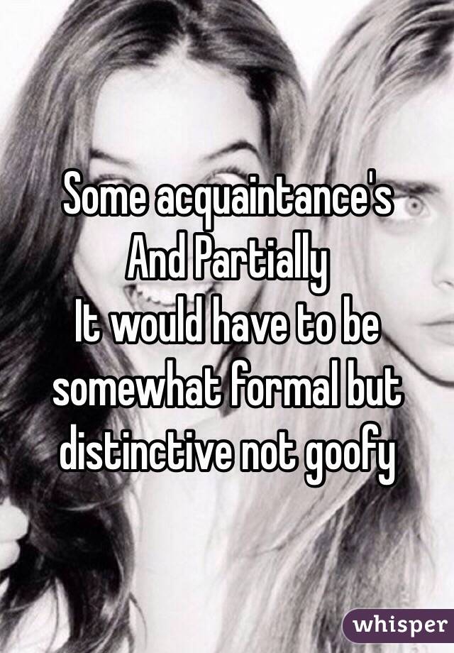 Some acquaintance's 
And Partially 
It would have to be somewhat formal but distinctive not goofy 