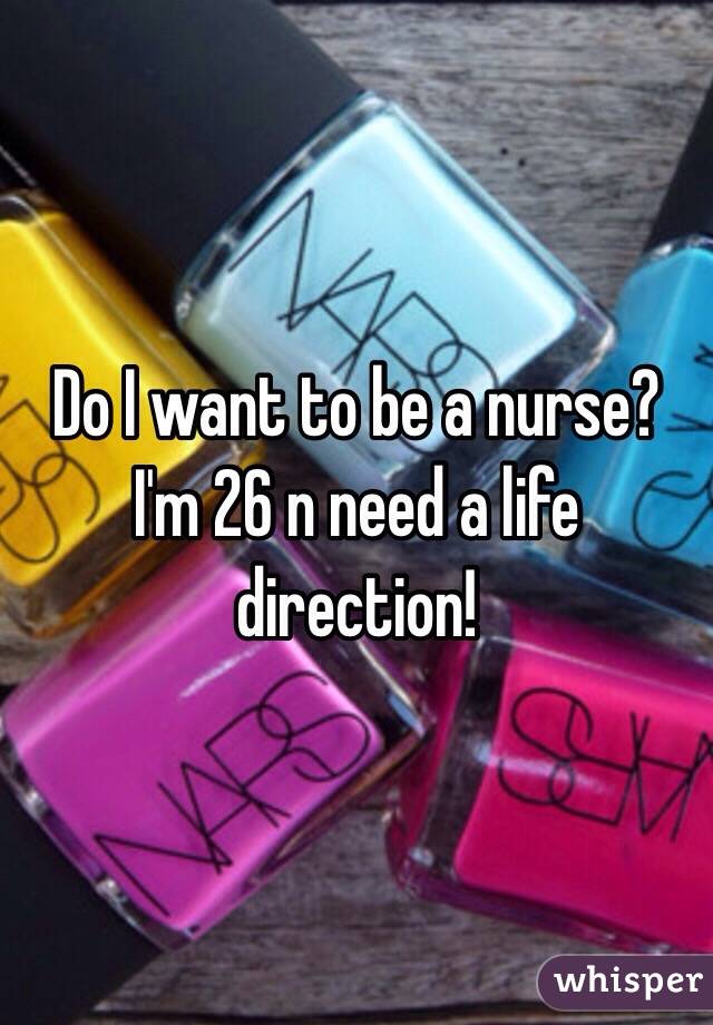 Do I want to be a nurse? I'm 26 n need a life direction! 