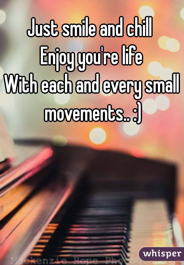 Just smile and chill 
Enjoy you're life
With each and every small movements.. :)