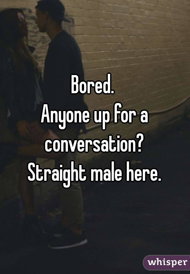 Bored. 
Anyone up for a conversation? 
Straight male here.