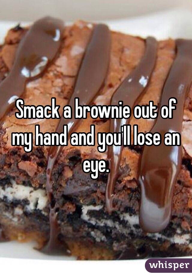 Smack a brownie out of my hand and you'll lose an eye.