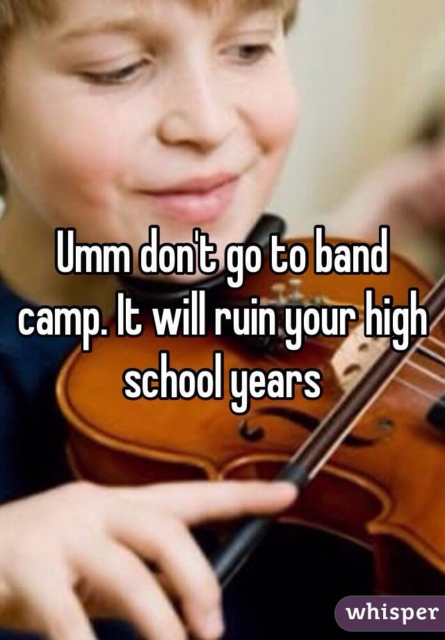 Umm don't go to band camp. It will ruin your high school years