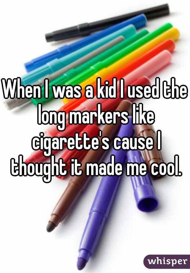 When I was a kid I used the long markers like cigarette's cause I thought it made me cool.