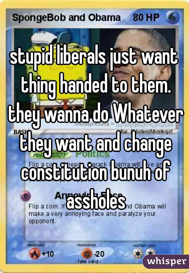 stupid liberals just want thing handed to them. they wanna do Whatever they want and change constitution bunuh of assholes