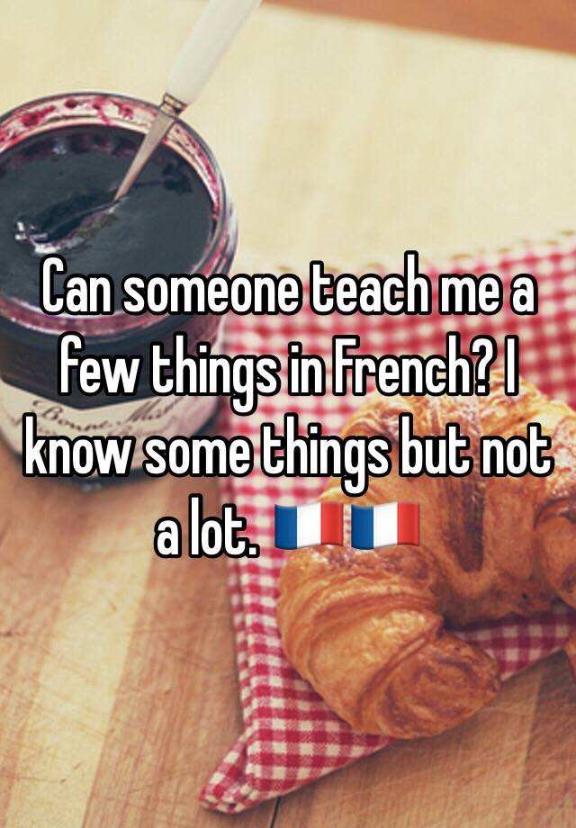 can-someone-teach-me-a-few-things-in-french-i-know-some-things-but-not