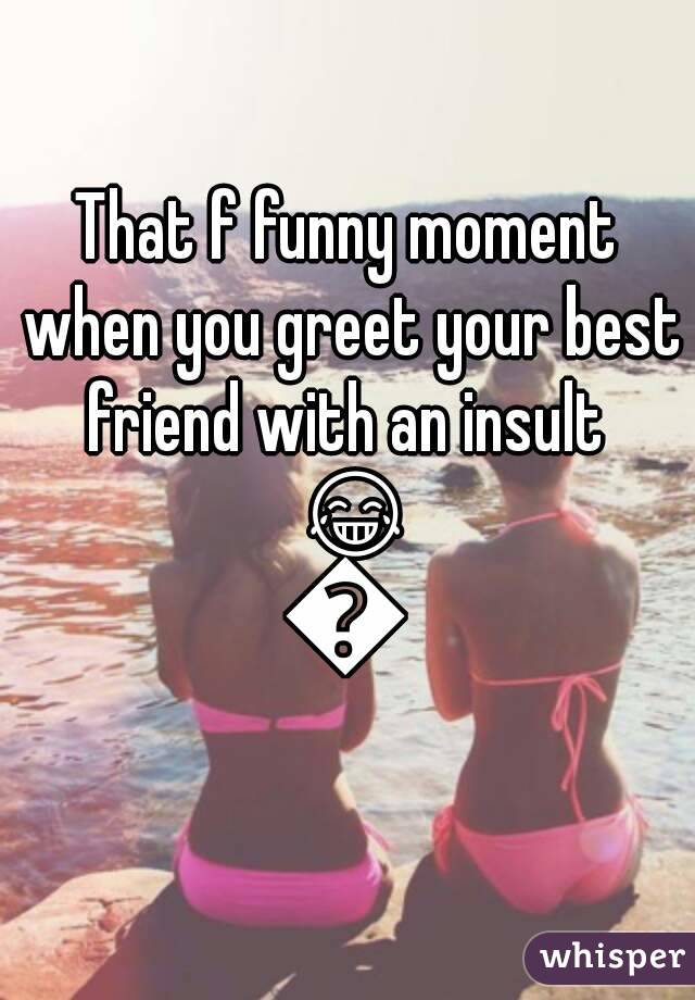 That f funny moment when you greet your best friend with an insult  😂😂