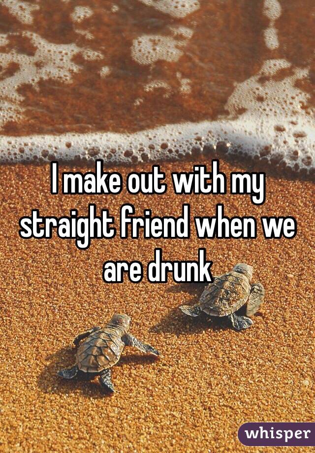 I make out with my straight friend when we are drunk