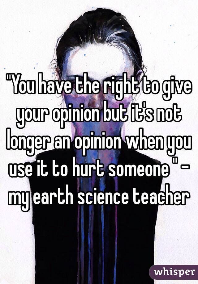 "You have the right to give your opinion but it's not longer an opinion when you use it to hurt someone " - my earth science teacher 