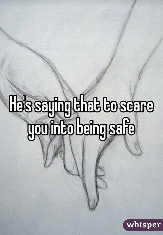 He's saying that to scare you into being safe