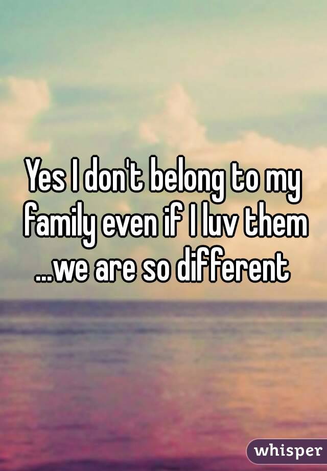 Yes I don't belong to my family even if I luv them ...we are so different 