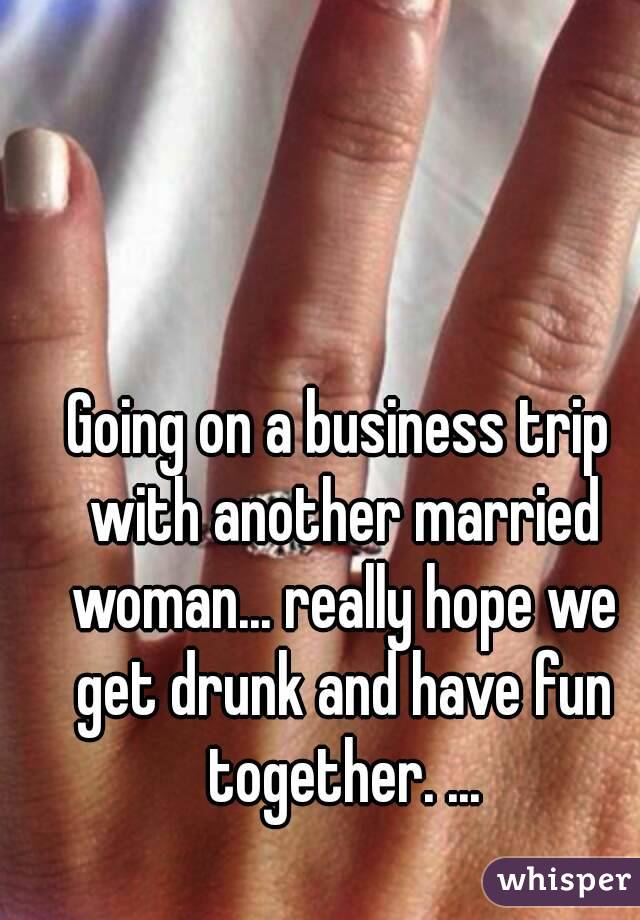 Going on a business trip with another married woman... really hope we get drunk and have fun together. ...