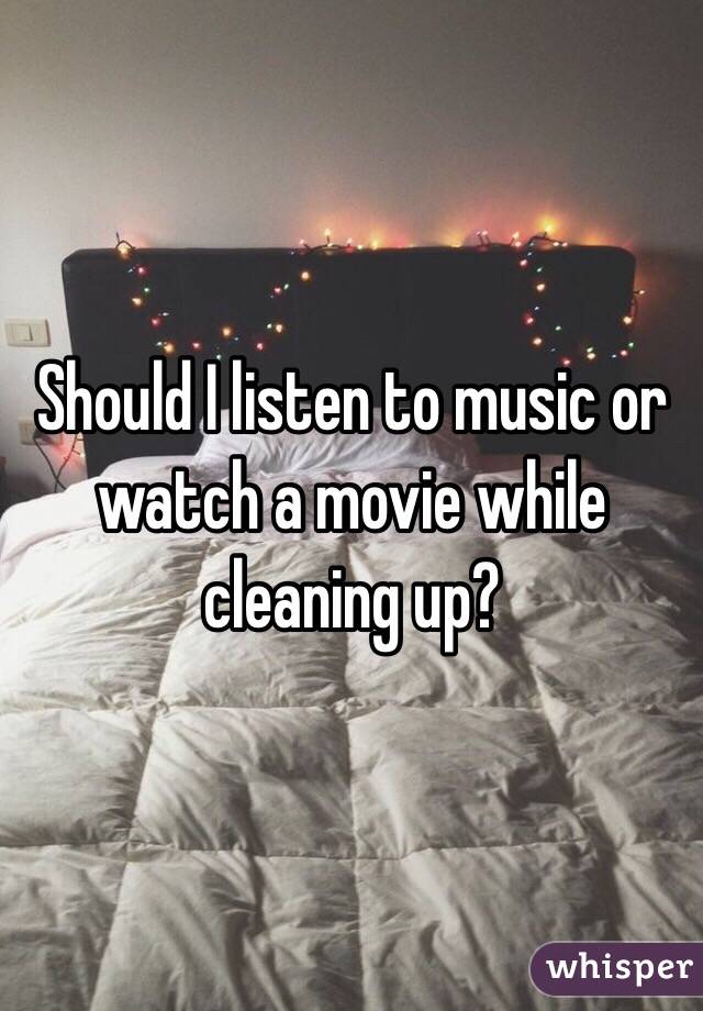 Should I listen to music or watch a movie while cleaning up?