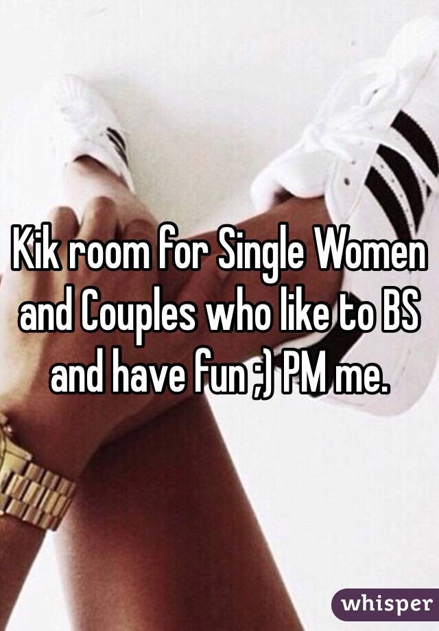 Kik room for Single Women and Couples who like to BS and have fun ;) PM me.