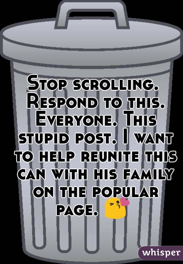 Stop scrolling. Respond to this. Everyone. This stupid post. I want to help reunite this can with his family on the popular page. 😘 