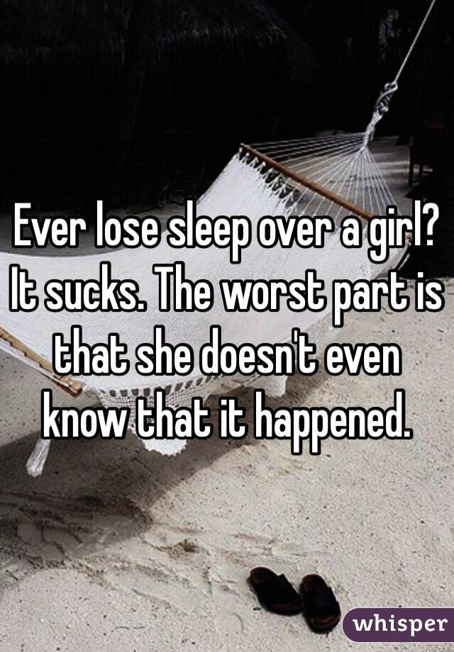 Ever lose sleep over a girl? It sucks. The worst part is that she doesn't even know that it happened. 