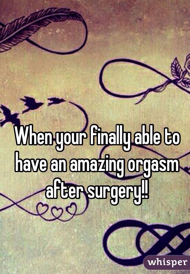 When your finally able to have an amazing orgasm after surgery!! 