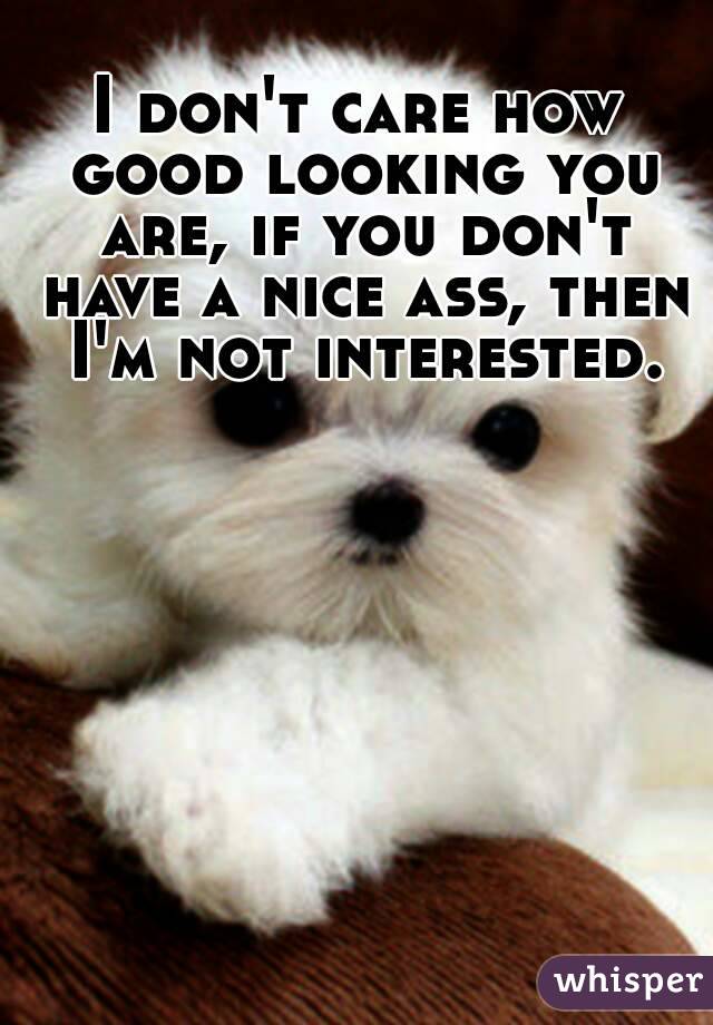 I don't care how good looking you are, if you don't have a nice ass, then I'm not interested.