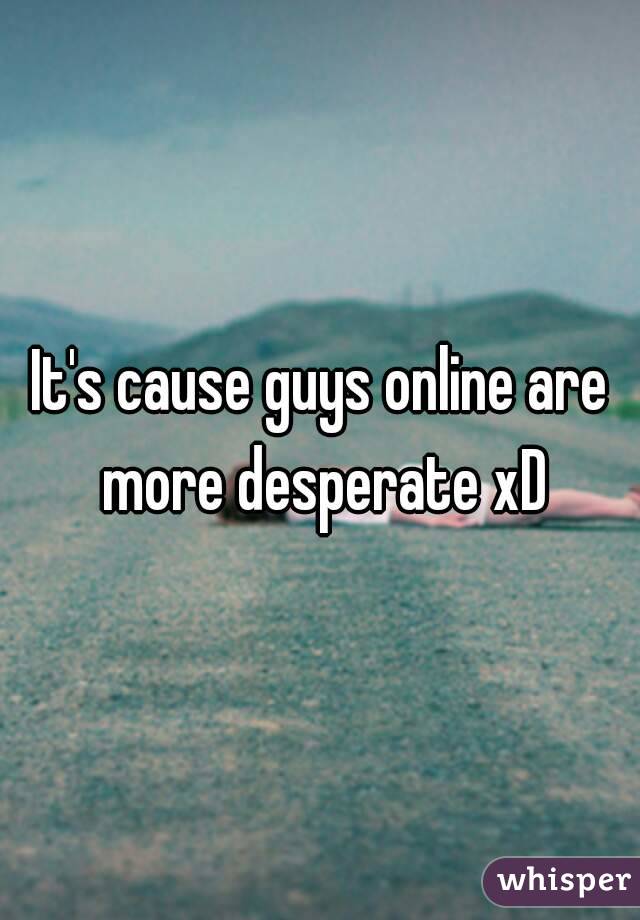 It's cause guys online are more desperate xD