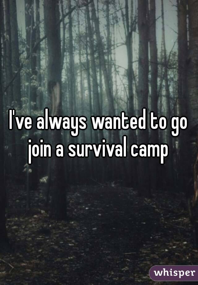 I've always wanted to go join a survival camp 
